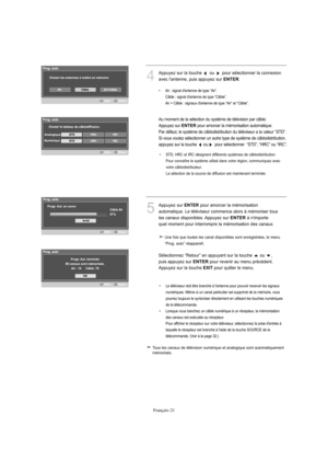 Page 149Français-21
4
Appuyez sur la touche  ou  pour sélectionner la connexion 
avec l'antenne, puis appuyez sur 
ENTER.
Au moment de la sélection du système de télévision par câble:
Appuyez sur 
ENTERpour amorcer la mémorisation automatique. 
Par défaut, le système de câblodistribution du téléviseur a la valeur “STD”.
Si vous voulez sélectionner un autre type de système de câblodistribution, 
appuyez sur la touche
oupour sélectionner  “STD”, “HRC” ou “IRC”.
5
Appuyez sur ENTERpour amorcer la mémorisation...