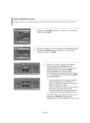 Page 164Français-36
Ajout et suppression de canaux
Préalable : Pour utiliser la fonction Gestionnaire de canaux, commencez d'abord par utiliser la fonction Progr. auto. (Voir page 20).
1
Appuyez sur la touche MENU. Appuyez sur la touche  ou  pour choisir 
“Chaîne”, puis sur 
ENTER.
2
Appuyez sur la touche  ou  pour sélectionner le “Gestionnaire de canaux”, 
puis appuyez sur 
ENTER. Appuyez sur la touche  ou  pour choisir 
“Ajouter”, puis appuyez sur 
ENTER.  
3
Appuyez sur la touche  / / / pour sélectionner...