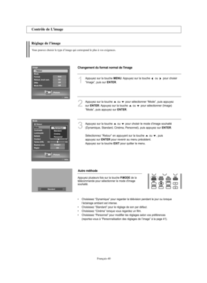 Page 168Français-40
Réglage de l’image
Vous pouvez choisir le type d’image qui correspond le plus à vos exigences.
Contrôle de L’image
1
Appuyez sur la touche MENU. Appuyez sur la touche  ou  pour choisir 
“Image”, puis sur 
ENTER.
2
Appuyez sur la touche  ou  pour sélectionner “Mode”, puis appuyez 
sur 
ENTER. Appuyez sur la touche  ou  pour sélectionner (Image) 
“Mode”, puis appuyez sur 
ENTER.
3
Appuyez sur la touche  ou  pour choisir le mode d’image souhaité 
(Dynamique, Standard, Cinéma, Personnel), puis...