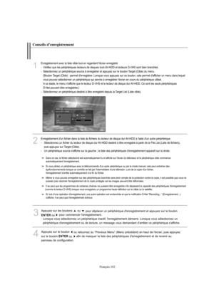 Page 230Français-102
Conseils d’enregistrement
Dans ce cas, le fichier sélectionné est automatiquement lu et affiché sur l'écran du téléviseur et le périphérique cible commence 
automatiquement l'enregistrement. 
Si vous pilotez un périphérique avec la télécommande d'un autre périphérique ou par le mode manuel, cela peut entraîner des 
dysfonctionnements lorsque ce contrôle se fait par l'intermédiaire d'une télévision. Lors de la copie d'un fichier, 
l'enregistrement s'arrête...