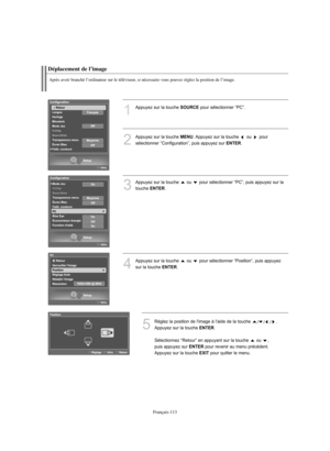 Page 241Français-113
Déplacement de l’image
Après avoir branché l’ordinateur sur le téléviseur, si nécessaire vous pouvez réglez la position de l’image.
1
Appuyez sur la touche SOURCEpour sélectionner “PC”.
2
Appuyez sur la touche MENU. Appuyez sur la touche  ou  pour 
sélectionner “Configuration”, puis appuyez sur 
ENTER.
3
Appuyez sur la touche  ou  pour sélectionner “PC”, puis appuyez sur la
touche 
ENTER.
4
Appuyez sur la touche  ou  pour sélectionner “Position”, puis appuyez
sur la touche 
ENTER.
5
Réglez...