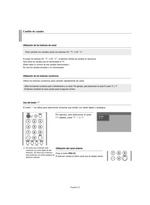 Page 276Español-22
Por ejemplo, para seleccionar el canal 
7-1 (digital), pulse “7”, “-” y “1”.
HD indica que el televisor está 
recibiendo una señal digital de alta
definición. SD indica que el televisor
está recibiendo una señal analógica de
definición estándar.
Cambio de canales
Utilización de los botones de canal
Utilización de los botones numéricos
Utilización del canal anterior
Para cambiar los canales pulse los botones CH  o CH .
Utilice los botones numéricos para ir directamente a un canal. Por ejemplo,...