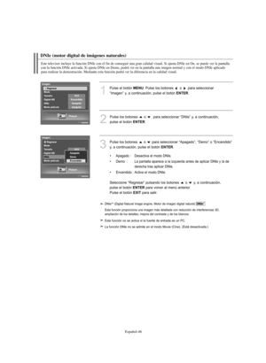 Page 300Español-46
DNIe (motor digital de imágenes naturales) 
Este televisor incluye la función DNIe con el fin de conseguir una gran calidad visual. Si ajusta DNIe en On, se puede ver la pantalla 
con la función DNIe activada. Si ajusta DNIe en Demo, podrá ver en la pantalla una imagen normal y con el modo DNIe aplicado 
para realizar la demostración. Mediante esta función podrá ver la diferencia en la calidad visual.
1
Pulse el botón MENU. Pulse los botones  o  para seleccionar 
“Imagen” y, a continuación,...