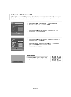 Page 308Español-54
Configuración de SRS TruSurround XT
TruSurround XT es una tecnología SRS patentada que solventa el problema de reproducir contenido multicanal 5.1 en dos altavoces.
Trusurround proporciona una sensación de sonido virtual convincente a través de cualquier sistema de reproducción con dos altavoces. 
Es totalmente compatible con todos los formatos multicanal.
1
Pulse el botón MENU. Pulse los botones  o  para seleccionar 
“Sonido” y, a continuación, pulse el botón 
ENTER.
2
Pulse los botones  o...