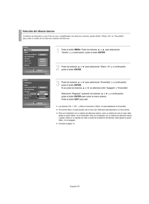 Page 312Español-58
Selección del silencio interno
Al utilizar un dispositivo como Cine en casa o Amplificador con altavoces externos, puede definir “Silenc. Int” en “Encendido” 
para cortar el sonido de los altavoces internos del televisor.
1
Pulse el botón MENU. Pulse los botones  o  para seleccionar 
“Sonido” y, a continuación, pulse el botón 
ENTER. 
2
Pulse los botones  o  para seleccionar “Silenc. Int” y, a continuación, 
pulse el botón 
ENTER.
3
Pulse los botones  o  para seleccionar “Encendido” y, a...