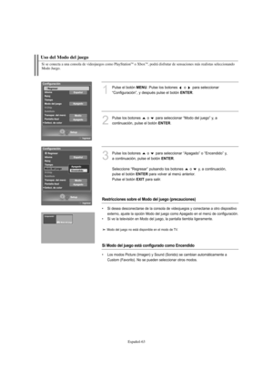 Page 317Español-63
Si se conecta a una consola de videojuegos como PlayStationTMo XboxTM, podrá disfrutar de sensaciones más realistas seleccionando
Modo Juego.
Uso del Modo del juego 
1
Pulse el botón MENU. Pulse los botones  o  para seleccionar
“Configuración”, y después pulse el botón 
ENTER.
2
Pulse los botones  o  para seleccionar “Modo del juego” y, a 
continuación, pulse el botón 
ENTER.
3
Pulse los botones  o  para seleccionar “Apagado” o “Encendido” y, 
a continuación, pulse el botón 
ENTER.
Seleccione...