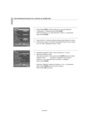 Page 319Español-65
Activación/desactivación de los controles de clasificación
1
Pulse el botón MENU. Pulse los botones  o  para seleccionar
“Configuración”, y después pulse el botón 
ENTER.
Pulse los botones  o  para seleccionar “V-Chip” y, a continuación, 
pulse el botón 
ENTER.
2
Pulse el botón  . Pulse los botones numéricos para introducir el número
PIN actual de 4 dígitos. (El número PIN predeterminado del nuevo equipo
de TV es “0000”.) Aparecerá el menú “V-Chip”.
3
Aparecerá la pantalla “V-Chip”. Pulse los...