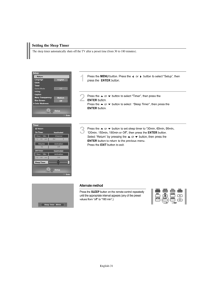 Page 33English-31
The sleep timer automatically shuts off the TV after a preset time (from 30 to 180 minutes).
1
Press the MENUbutton. Press the  or  button to select “Setup”, then
press the  
ENTERbutton.
2
Press the  or  button to select “Timer”, then press the 
ENTERbutton.
Press the  or  button to select  “Sleep Timer”, then press the
ENTERbutton. 
3
Press the  or  button to set sleep timer to “30min, 60min, 90min,
120min, 150min, 180min or Off”, then press the 
ENTERbutton. 
Select “Return” by pressing the...