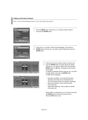 Page 38English-36
Adding and Erasing Channels
Preset : To use the Channel Manager function, first run Auto Program (See page 20).
1
Press the MENUbutton. Press the  or  button to select “Channel”, 
then press the 
ENTERbutton.
2
Press the  or  button to select “Channel Manager”, then press the 
ENTERbutton. Press the  or  button to select “Added” then press the 
ENTERbutton.  
3
Press the  / / / buttons to select a channel, then 
press the 
ENTERbutton and option window will appear. 
Press the  or  button to...