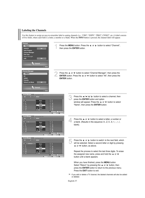 Page 39English-37
Labeling the Channels
Use this feature to assign an easy-to-remember label to analog channels (i.e., “CBS”, “ESPN”, “PBS2”, CNN02”, etc.) A label consists
of five fields, where each field is a letter, a number or a blank. When the INFObutton is pressed, the channel label will appear.
1
Press the MENUbutton. Press the  or  button to select “Channel”,
then press the 
ENTERbutton.
2
Press the  or  button to select “Channel Manager”, then press the
ENTERbutton. Press the  or  button to select...