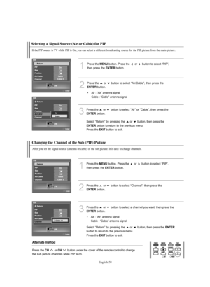 Page 52English-50
Changing the Channel of the Sub (PIP) Picture
After you set the signal source (antenna or cable) of the sub picture, it is easy to change channels.
1
Press the MENUbutton. Press the  or  button to select “PIP”, 
then press the 
ENTERbutton.
2
Press the  or  button to select “Channel”, then press the 
ENTERbutton.
Alternate method
Press the CH or CH button under the cover of the remote control to change 
the sub picture channels while PIP is on.
3
Press the  or  button to select a channel you...