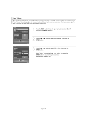 Page 57English-55
Auto Volume
Each broadcasting station has its own signal conditions, and it is inconvenient to adjust the volume every time the channel is changed.
“Auto Volume” automatically adjusts the volume of the desired channel by lowering the sound output when the modulation signal is
high or by raising the sound output when the modulation signal is low.
1
Press the MENUbutton. Press the  or  button to select “Sound”, 
then press the 
ENTERbutton. 
2
Press the  or  button to select “Auto Volume”, then...