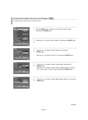 Page 75English-73
Viewing Closed Captions (On-Screen Text Messages)
1
Press the MENUbutton. Press the  or  button to select “Setup”, 
then press  the 
ENTERbutton.
2
Press the  or  button to select “Caption”, then press the ENTERbutton.
3
Press the  or  button to select “Caption”, then press the 
ENTERbutton.
Press the  or  button to select “On”, then press the 
ENTERbutton.
4
Press the  or  button to select “Caption Mode”, then press the 
ENTERbutton.
Press the  or  button to select submenu (Default,Service1~...