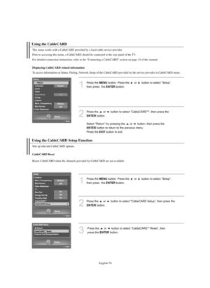 Page 78English-76
Using the CableCARD
1
Press the MENUbutton. Press the  or  button to select “Setup”, 
then press  the 
ENTERbutton.
2
Press the  or  button to select “CableCARDTM”, then press the 
ENTERbutton.
Select “Return” by pressing the  or  button, then press the 
ENTERbutton to return to the previous menu. 
Press the 
EXITbutton to exit.
This menu works with a CableCARD provided by a local cable service provider.
Prior to accessing this menu, a CableCARD should be connected to the rear panel of the...