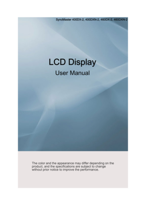 Page 1SyncMaster 400DX-2, 400DXN-2, 460DX-2, 460DXN-2
LCD Display User ManualThe color and the appearance may differ depending on the 
product, and the specificatio ns are subject to change 
without prior notice to improve the performance. 