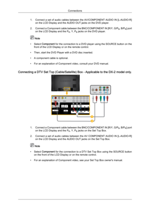 Page 261. Connect 
a  set of audio cables between the AV/COMPONENT AUDIO IN [L-AUDIO-R]
on the LCD Display and the AUDIO OUT jacks on the DVD player.
2. Connect a Component cable between the BNC/COMPONENT IN [R/Y, G/P B, B/P
R] port
on the LCD Display and the P R, Y, P
B jacks on the DVD player.  Note
• Select  Component

 for the connection to a DVD player using the SOURCE button on the
front of the LCD Display or on the remote control.
• Then, start the DVD Player with a DVD disc inserted.
• A component cable...