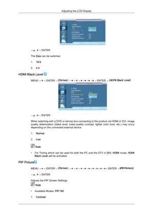 Page 71→   ,   → ENTER
The Size can be switched.
1. 16:9
2. 4:3
HDMI Black Level  MENU →   → ENTER →   →   →   →   →  →  →  → ENTER → 
→   ,   → ENTER
When  watching 
with a DVD or set-top box connecting to the product via HDMI or DVI, image
quality  deterioration  (black  level,  lower-quality  contrast,  lighter  color  tone,  etc.)  may  occur
depending on the connected external device.
1. Normal
2. Low  Note
• For  Timing 

which can be used for both the PC and the DTV in  DVI, HDMI mode,  HDMI
Black Level...