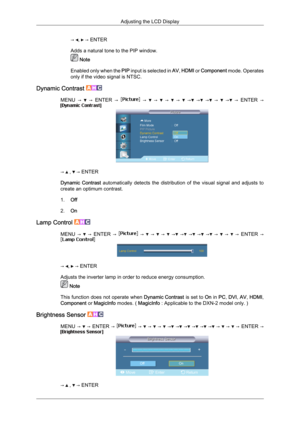 Page 80→  ,   → ENTER
Adds a natural tone to the PIP window.  Note
Enabled  only 
when the PIP input is selected in  AV, HDMI or  Component mode. Operates
only if the video signal is NTSC.
Dynamic Contrast  MENU  →     →  
ENTER  →     →     →     →     →     →   →   →   →     →   →  
ENTER  → →   ,   → ENTER
Dynamic  Contrast 
 automatically  detects  the  distribution  of  the  visual  signal  and  adjusts  to
create an optimum contrast.
1. Off
2. On
Lamp Control  MENU  →    → 
ENTER  →    →    →    →    →...