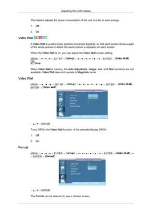 Page 88This feature adjusts the power consumption of the unit in order to save energy.
1.
Off
2. On
Video Wall  A 
Video Wall  is  a set of video screens connected together, so that each screen shows a part
of the whole picture or where the same picture is repeated on each screen.
When the Video Wall is on, you can adjust the Video Wall screen setting.
MENU →   →  →  → ENTER →   →  →  →  →   →   →   → ENTER → 
 Note
When  Video Wall

 is running, the  Auto Adjustment,  Image Lock, and Size functions are not...