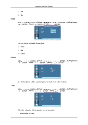 Page 921.
Off
2. On
Mode MENU →   →  →  → 
ENTER →   →  →  →  →   →   →   →   → 
ENTER →  →   → ENTER →  →   → ENTER →  →   ,   → ENTER
You can change the 
Safety Screen Type.
1. Scroll
2. Bar
3. Eraser
Period MENU →   →  →  → 
ENTER →   →  →  →  →   →   →   →   → 
ENTER →  →   → ENTER →  →   →   → ENTER →  →   ,   → ENTER
Use this function to set the execution period for each mode set in the timer.
Time MENU →   →  →  → 
ENTER →   →  →  →  →   →   →   →   → 
ENTER →  →   → ENTER →  →   →   →   → ENTER →  →   ,...
