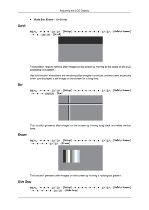 Page 93•
Mode- Bar, Eraser : 10~50 sec
Scroll MENU →   →  →  → 
ENTER →   →  →  →  →   →   →   →   → 
ENTER →  →   →   → ENTER → 
This function helps to remove after-images on the screen by moving all the pixels on the LCD
according to a pattern.
Use 
this 
function when there are remaining after-images or symbols on the screen, especially
when you displayed a still image on the screen for a long time.
Bar MENU →   →  →  → 
ENTER →   →  →  →  →   →   →   →   → 
ENTER →  →   →   →   →ENTER → 
This  function...