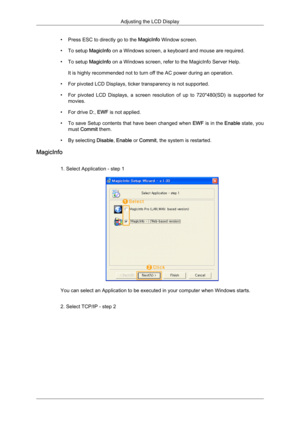 Page 98• Press ESC to directly go to the MagicInfo Window screen.
•
To setup 
MagicInfo on a Windows screen, a keyboard and mouse are required.
• To setup MagicInfo on a Windows screen, refer to the MagicInfo Server Help. It is highly recommended not to turn off the AC power during an operation.
• For pivoted LCD Displays, ticker transparency is not supported.
• For  pivoted  LCD  Displays,  a  screen  resolution  of  up  to  720*480(SD)  is  supported  for movies.
• For drive D:, EWF is not applied.
• To save...