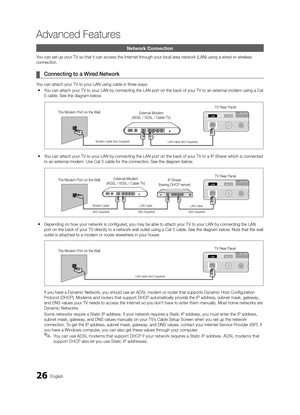Page 2626English
Net\bork Connection
You can set up your \yTV so that it can \yaccess the Internet through your local area network (LAN) u\ysing a wired or wireless 
connection\b
	
¦ Connectin\b	to	a	Wired	Network
You can attach your \yTV to your LAN usin\yg cable in three ways:
 
y You can attach your \yTV to your LAN by c\yonnecting the LAN \yport on the back o\y\f your TV to an ext\yernal modem using a C\yat 
5 cable\b See the dia\ygram below\b
 
y You can attach your \yTV to your LAN by c\yonnecting the LAN...