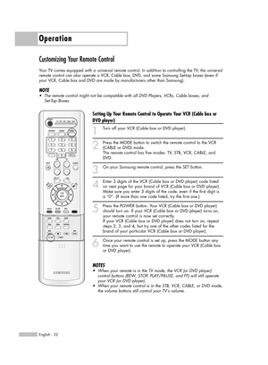 Page 32Operation
English - 32
Customizing Your Remote Control
Your TV comes equipped with a universal remote control. In addition to controlling the TV, the universal
remote control can also operate a VCR, Cable box, DVD, and some Samsung Set-top boxes (even if
your VCR, Cable box and DVD are made by manufacturers other than Samsung). 
NOTE
•The remote control might not be compatible with all DVD Players, VCRs, Cable boxes, and 
Set-Top Boxes.
Setting Up Your Remote Control to Operate Your VCR (Cable box or
DVD...