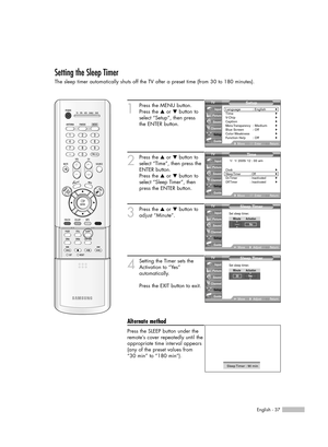 Page 37English - 37
Setting the Sleep Timer
The sleep timer automatically shuts off the TV after a preset time (from 30 to 180 minutes).
1
Press the MENU button. 
Press the …or †button to
select “Setup”, then press 
the ENTER button.
2
Press the …or †button to
select “Time”, then press the
ENTER button.
Press the …or †button to
select “Sleep Timer”, then
press the ENTER button.
3
Press the …or †button to
adjust “Minute”.
4
Setting the Timer sets the
Activation to “Yes” 
automatically.
Press the EXIT button to...