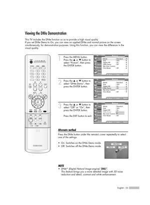 Page 53English - 53
Viewing the DNIe Demonstration
This TV includes the DNIe function so as to provide a high visual quality.
If you set DNIe Demo to On, you can view an applied DNIe and normal picture on the screen
simultaneously, for demonstration purposes. Using this function, you can view the difference in the
visual quality.
1
Press the MENU button.
Press the …or †button to
select “Picture”, then press
the ENTER button.
2
Press the …or †button to
select “DNIe Demo”, then
press the ENTER button.
3
Press the...