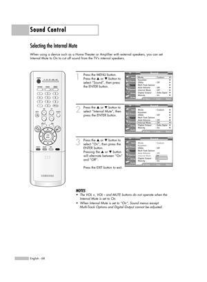 Page 68English - 68
Sound Control
Selecting the Internal Mute
When using a device such as a Home Theater or Amplifier with external speakers, you can set
Internal Mute to On to cut off sound from the TV’s internal speakers.
1
Press the MENU button.
Press the …or †button to
select “Sound”, then press
the ENTER button.
2
Press the …or †button to
select “Internal Mute”, then
press the ENTER button.
3
Press the …or †button to
select “On”, then press the
ENTER button.
Pressing the …or †button
will alternate between...