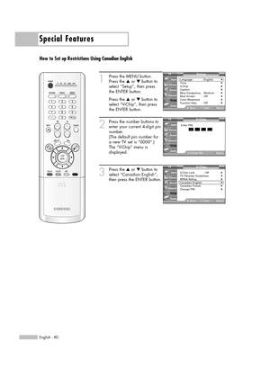 Page 80Special Features
English - 80
How to Set up Restrictions Using Canadian English
1
Press the MENU button.
Press the …or †button to
select “Setup”, then press 
the ENTER button.
Press the …or †button to
select “V-Chip”, then press
the ENTER button.
2
Press the number buttons to
enter your current 4-digit pin
number.
(The default pin number for
a new TV set is “0000”.)
The “V-Chip” menu is
displayed.
3
Press the …or †button to
select “Canadian English”,
then press the ENTER button.V- Chip
V-Chip Lock :...