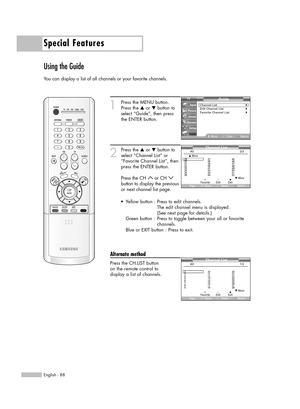 Page 88Special Features
English - 88
Using the Guide
You can display a list of all channels or your favorite channels.
1
Press the MENU button.
Press the …or †button to
select “Guide”, then press
the ENTER button.
2
Press the …or †button to
select “Channel List” or
“Favorite Channel List”, then
press the ENTER button.
Press the CH  or CH 
button to display the previous
or next channel list page.
Alternate method
Press the CH.LIST button
on the remote control to
display a list of channels.
Guide
Channel...