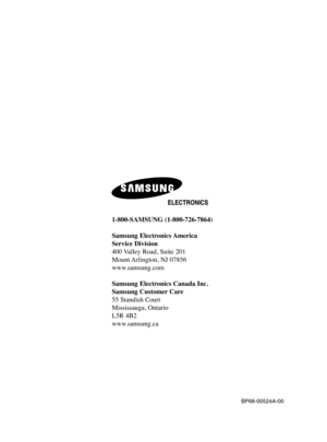 Page 961-800-SAMSUNG (1-800-726-7864)
Samsung Electronics America 
Service Division
400 Valley Road, Suite 201
Mount Arlington, NJ 07856
www.samsung.com
Samsung Electronics Canada Inc. 
Samsung Customer Care  
55 Standish Court 
Mississauga, Ontario   
L5R 4B2
www.samsung.ca
BP68-00524A-00
BP68-00524A-00(cover)  6/3/05  3:45 PM  Page 2 