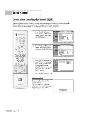 Page 80Sound Control
English - 80
Choosing a Multi-Channel Sound (MTS) track
The digital-TV transmission system is capable of simultaneous transmission of many audio tracks 
(for example, simultaneous translations of the program into foreign languages).
The availability of these additional “multitracks” depends upon the program.
1
Press the MENU button.
Press the …or †button to
select “Sound”, then press
the ENTER button.
2
Press the …or †button to
select “Multi-Track Options”,
then press the ENTER button.
3...