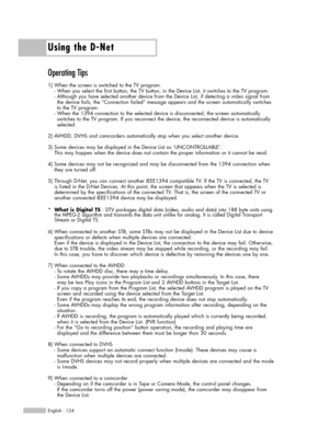 Page 124Using the D-Net
English - 124
Operating Tips
1) When the screen is switched to the TV program. 
- When you select the first button, the TV button, in the Device List, it switches to the TV program. 
- Although you have selected another device from the Device List, if detecting a video signal from 
the device fails, the “Connection failed” message appears and the screen automatically switches 
to the TV program.
- When the 1394 connection to the selected device is disconnected, the screen automatically...