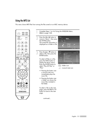 Page 151English - 151
Using the MP3 List 
This menu shows MP3 files from among the files saved on an MSC memory device.
1
Complete Steps 1 to 4 of Using the WISELINK Menu.
(Refer to page 143)
2
Press the œor √button to
move to “Music”, then press
the ENTER button.  
The saved file information is
displayed as a folder or file.
3
Press the …or †button to
select a file, then press the
ENTER button. 
To select all files or a file,
press the INFO button to
display the Music menus. 
Press the ENTER button to
select...