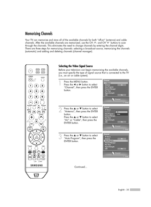 Page 35English - 35
Memorizing Channels
Your TV can memorize and store all of the available channels for both “off-air” (antenna) and cable
channels. After the available channels are memorized, use the CH  and CH  buttons to scan
through the channels. This eliminates the need to change channels by entering the channel digits.
There are three steps for memorizing channels: selecting a broadcast source, memorizing the channels
(automatic) and adding and deleting channels (channel manager).
1
Press the MENU...