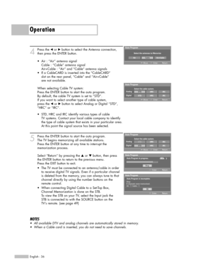 Page 36Operation
English - 36
4
Press the œor √button to select the Antenna connection,
then press the ENTER button.
When selecting Cable TV system:
Press the ENTER button to start the auto program. 
By default, the cable TV system is set to “STD”.
If you want to select another type of cable system,
press the 
œor √button to select Analog or Digital “STD”,
“HRC” or “IRC”.
5
Press the ENTER button to start the auto program. 
The TV begins memorizing all available stations. 
Press the ENTER button at any time to...