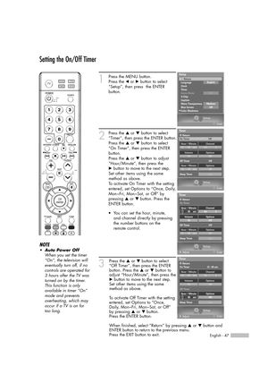 Page 47English - 47
Setting the On/Off Timer
1
Press the MENU button. 
Press the 
œor √button to select
“Setup”, then press  the ENTER 
button.
2
Press the …or †button to select
“Timer”, then press the ENTER button.
Press the 
…or †button to select
“On Timer”, then press the ENTER
button.
Press the 
…or †button to adjust
“Hour/Minute”, then press the
√button to move to the next step.
Set other items using the same
method as above. 
To activate On Timer with the setting
entered, set Options to “Once, Daily,...