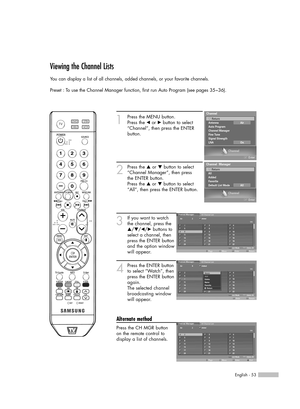 Page 53English - 53
Viewing the Channel Lists
You can display a list of all channels, added channels, or your favorite channels.
Preset : To use the Channel Manager function, first run Auto Program (see pages 35~36).
1
Press the MENU button.
Press the 
œor √button to select
“Channel”, then press the ENTER
button.
2
Press the …or †button to select
“Channel Manager”, then press 
the ENTER button.
Press the 
…or †button to select
“All”, then press the ENTER button.
3
If you want to watch 
the channel, press the...