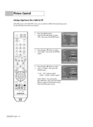 Page 74Picture Control
English - 74
Selecting a Signal Source (Air or Cable) for PIP
If the PIP source is TV while PIP is On, you can select a different broadcasting source 
for the PIP picture from the main picture.
1
Press the MENU button.
Press the 
œor √button to select
“PIP”, then press the ENTER button.
2
Press the …or †button to select
“Air/Cable”, then press the ENTER
button.
3
Press the …or †button to select
“Air” or “Cable”, then press the
ENTER button.
Select “Return” by pressing the 
…or † button,...