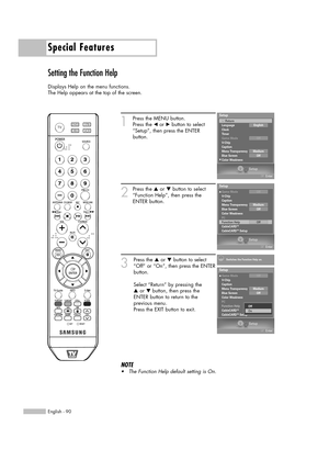 Page 90Special Features
English - 90
Setting the Function Help
Displays Help on the menu functions. 
The Help appears at the top of the screen.
1
Press the MENU button.
Press the 
œor √button to select
“Setup”, then press the ENTER 
button.
2
Press the …or †button to select
“Function Help”, then press the
ENTER button.
3
Press the …or †button to select
“Off” or “On”, then press the ENTER
button.
Select “Return” by pressing the 
…or † button, then press the
ENTER button to return to the 
previous menu.
Press the...