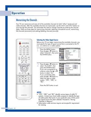 Page 28Operation
English - 28
Memorizing the Channels
Your TV can memorize and store all of the available channels for both “off-air” (antenna) and
cable channels. After the available channels are memorized, use the CH and CH buttons to
scan through the channels. This eliminates the need to change channels by entering the channel
digits. There are three steps for memorizing channels: selecting a broadcast source, memorizing
the channels (automatic) and adding/deleting channels (manual).
1
Press the MENU...