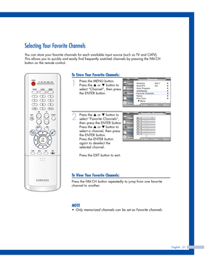 Page 31Selecting Your Favorite Channels
You can store your favorite channels for each available input source (such as TV and CATV). 
This allows you to quickly and easily find frequently watched channels by pressing the FAV.CH
button on the remote control.
English - 31
To Store Your Favorite Channels:
1
Press the MENU button.
Press the 
…or †button to
select “Channel”, then press
the ENTER button.
2
Press the …or †button to
select “Favorite Channels”,
then press the ENTER button.
Press the 
…or † button to...