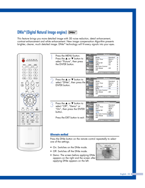 Page 53English - 53
DNIeTM (Digital Natural Image engine) 
This feature brings you more detailed image with 3D noise reduction, detail enhancement,
contrast enhancement and white enhancement. New image compensation Algorithm presents
brighter, clearer, much detailed image. DNIe
TMtechnology will fit every signals into your eyes.
1
Press the MENU button.
Press the 
…or †button to
select “Picture”, then press
the ENTER button.
2
Press the …or †button to
select “DNIe”, then press the
ENTER button.
3
Press the …or...