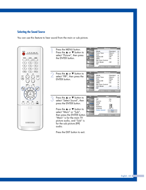 Page 63English - 63
Selecting the Sound Source
You can use this feature to hear sound from the main or sub picture.
1
Press the MENU button.
Press the 
…or †button to
select “Picture”, then press
the ENTER button.
2
Press the …or †button to
select “PIP”, then press the
ENTER button.
3
Press the …or †button to
select “Select Sound”, then
press the ENTER button.
Press the 
…or †button to
select “Main” or “Sub”,
then press the ENTER button.
“Main” is for the main TV
picture audio, and “Sub” is
for the sub picture...