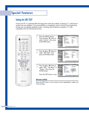 Page 64English - 64
Special Features
Setting the SRS TSXT
TruSurround XT is a patented SRS technology that solves the problem of playing 5.1 multichannel
content over two speakers. Trusurround delivers a compelling, virtual surround sound experience
through any two-speaker playback system, including internal television speakers. It is fully
compatible with all multichannel formats.
1
Press the MENU button.
Press the 
…or †button to
select “Sound”, then press
the ENTER button.
2
Press the …or †button to
select...