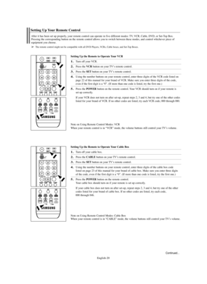 Page 20English-20
Setting Up the Remote to Operate Your VCR
1.Turn off your VCR.
2.Press the VCR button on your TV’s remote control.
3.Press the SETbutton on your TV’s remote control.
4.Using the number buttons on your remote control, enter three digits of the VCR code listed on
page 22 of this manual for your brand of VCR. Make sure you enter three digits of the code,
even if the first digit is a “0”. (If more than one code is listed, try the first one.)
5.Press the POWERbutton on the remote control. Your VCR...