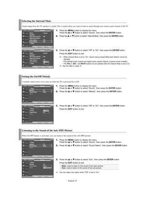 Page 35English-35
e 
➢You can select this option when “PIP” is set to “On”.
Main:Used to listen to the sound of the main picture.
Sub:Used to listen to the sound of the sub picture.
Listening to the Sound of the Sub (PIP) Picture
1.Press the MENU button to display the menu.
Press the … …
or † †
button to select “Sound”, then press the ENTERbutton.
2.Press the … …
or † †
button to select “Sound Select”, then press the ENTERbutton. 
3.Press the … …
or † †
button to select “Sub”, then press the ENTERbutton....